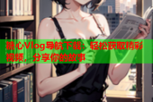 糖心Vlog导航下载：轻松获取精彩视频，分享你的故事