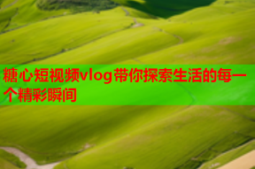 糖心短视频vlog带你探索生活的每一个精彩瞬间