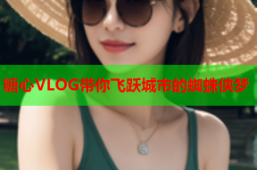 糖心VLOG带你飞跃城市的蜘蛛侠梦