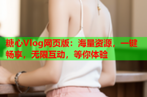 糖心Vlog网页版：海量资源，一键畅享，无限互动，等你体验