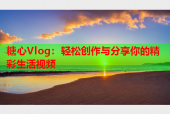 糖心Vlog：轻松创作与分享你的精彩生活视频