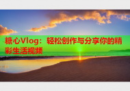 糖心Vlog：轻松创作与分享你的精彩生活视频