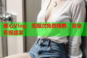 糖心Vlog：无限次免费观看，尽享影视盛宴