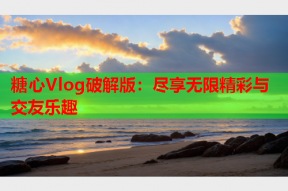 糖心Vlog破解版：尽享无限精彩与交友乐趣