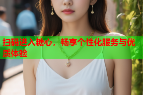 扫码进入糖心，畅享个性化服务与优质体验