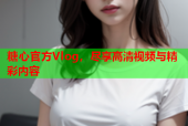 糖心官方Vlog，尽享高清视频与精彩内容