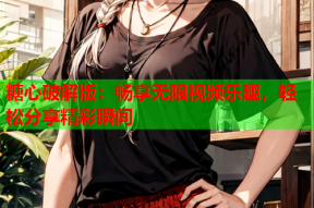 糖心破解版：畅享无限视频乐趣，轻松分享精彩瞬间
