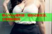 糖心Vlog福利版：轻松记录生活，分享精彩瞬间