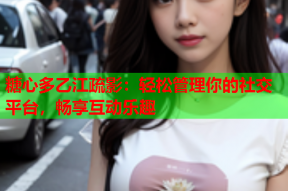 糖心多乙江疏影：轻松管理你的社交平台，畅享互动乐趣