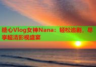糖心Vlog女神Nana：轻松追剧，尽享超清影视盛宴