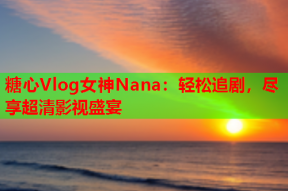 糖心Vlog女神Nana：轻松追剧，尽享超清影视盛宴