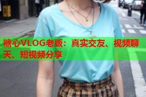 糖心VLOG老版：真实交友、视频聊天、短视频分享