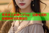 探索多乙的糖心Vlog：记录生活的甜蜜瞬间与实用技巧