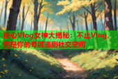 糖心Vlog女神大揭秘：不止Vlog，更是你的专属追剧社交空间