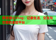 探索糖心Vlog：记录生活、交友与恋爱的全能平台