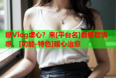 糖Vlog虐心？来[平台名]看极致情感，[功能-特色]暖心治愈