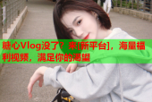 糖心Vlog没了？来[新平台]，海量福利视频，满足你的渴望