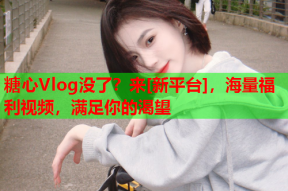 糖心Vlog没了？来[新平台]，海量福利视频，满足你的渴望