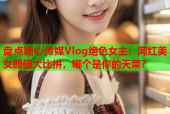 盘点糖心传媒Vlog绝色女主：网红美女颜值大比拼，哪个是你的天菜？