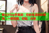 糖心Vlog苹果版：你的生活精彩瞬间，一键拍摄、剪辑、分享