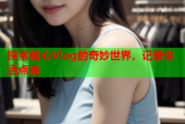 探索糖心Vlog的奇妙世界，记录生活点滴
