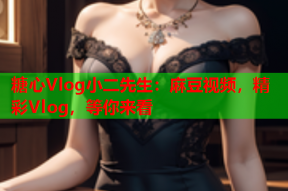糖心Vlog小二先生：麻豆视频，精彩Vlog，等你来看