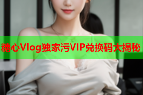 糖心Vlog独家污VIP兑换码大揭秘