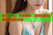 糖心Vlog：无尽精彩，转圈加载也要看的福利短剧