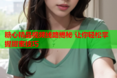 糖心精品视频线路揭秘 让你轻松掌握甜蜜技巧