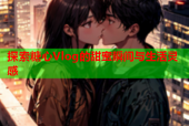探索糖心Vlog的甜蜜瞬间与生活灵感