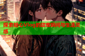 探索糖心Vlog的甜蜜瞬间与生活灵感