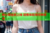 糖心网全新上线 甜蜜体验等你来探索