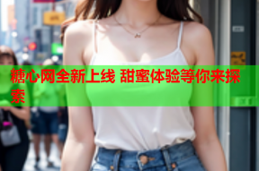 糖心网全新上线 甜蜜体验等你来探索