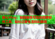 糖心Vlog：智能推荐与互动视频创作工具，轻松记录生活精彩瞬间