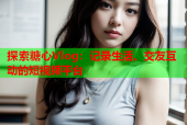 探索糖心Vlog：记录生活、交友互动的短视频平台