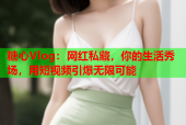 糖心Vlog：网红私藏，你的生活秀场，用短视频引爆无限可能