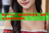 糖心Vlog：轻松创作与分享，发现生活中的精彩瞬间