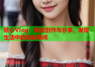 糖心Vlog：轻松创作与分享，发现生活中的精彩瞬间