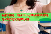 轻松追剧，糖心Vlog柚子猫带你畅享24小时短视频乐趣
