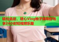 轻松追剧，糖心Vlog柚子猫带你畅享24小时短视频乐趣