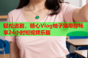轻松追剧，糖心Vlog柚子猫带你畅享24小时短视频乐趣