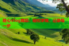 糖心Vlog舞蹈：轻松学舞，记录每一步
