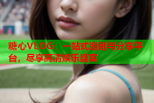 糖心VLOG：一站式追剧与分享平台，尽享高清娱乐盛宴