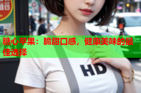 糖心苹果：脆甜口感，健康美味的最佳选择
