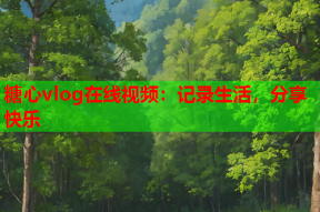糖心vlog在线视频：记录生活，分享快乐