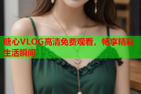 糖心VLOG高清免费观看，畅享精彩生活瞬间