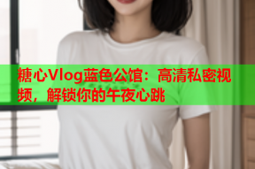 糖心Vlog蓝色公馆：高清私密视频，解锁你的午夜心跳