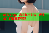 糖心Vlog：高清私密影音，进不去？解锁更多精彩