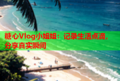 糖心Vlog小姐姐：记录生活点滴，分享真实瞬间