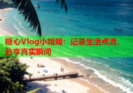 糖心Vlog小姐姐：记录生活点滴，分享真实瞬间